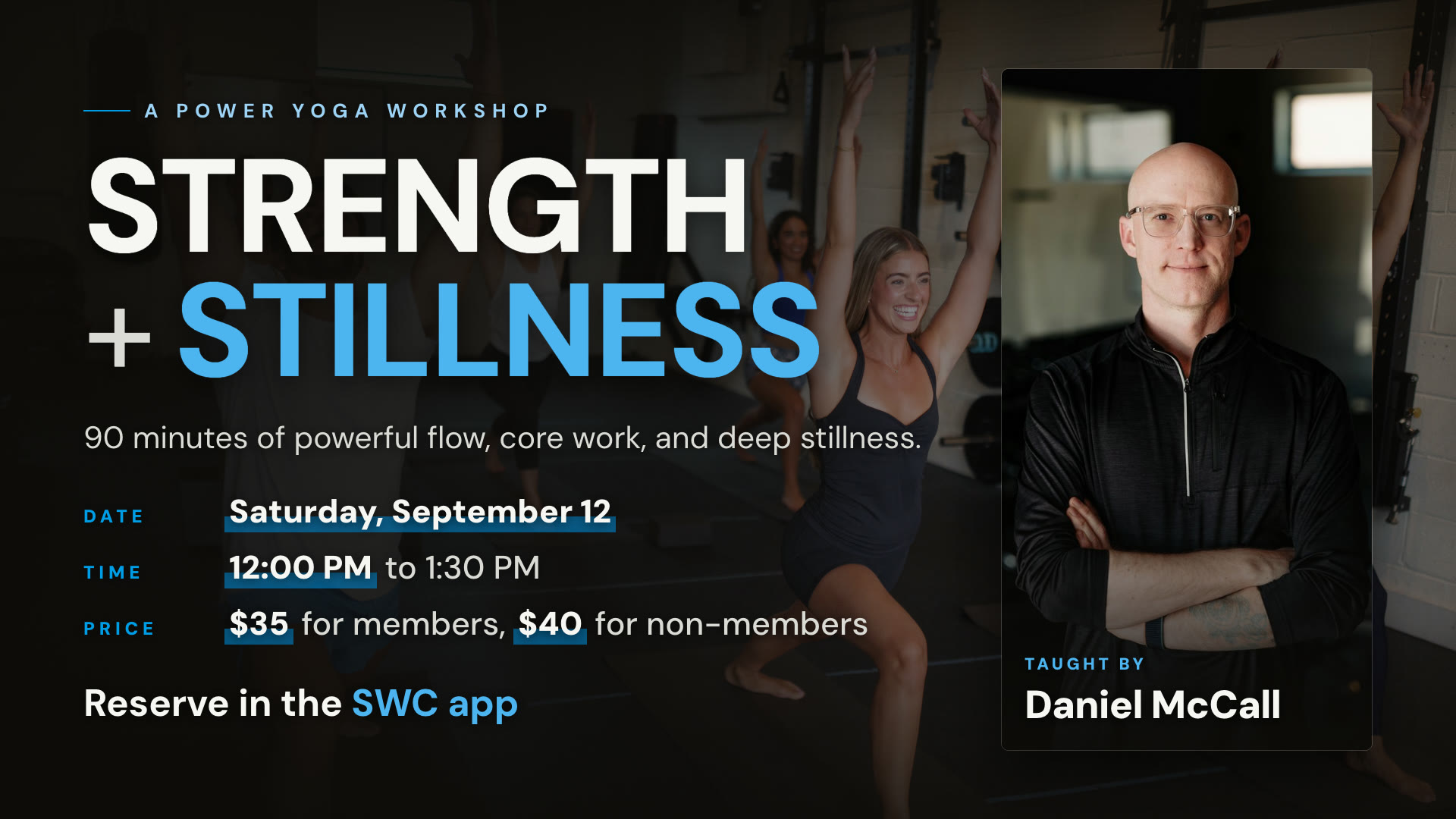 Strength + Stillness, a power yoga workshop taught by Daniel McCall. Saturday, September 12, 12:00 PM to 1:30 PM. $35 for members, $40 for non-members.